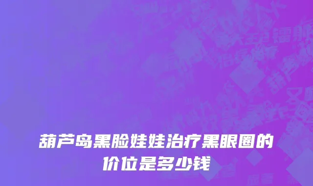 葫芦岛黑脸娃娃治疗黑眼圈的价位是多少钱