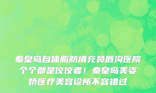 秦皇岛自体脂肪填充鼻唇沟医院个个都是佼佼者！秦皇岛美姿娇医疗美容诊所不容错过