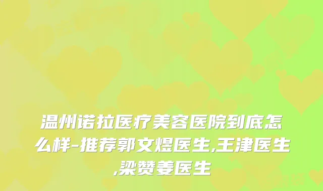温州诺拉医疗美容医院到底怎么样-推荐郭文煜医生,王津医生,梁赞姜医生