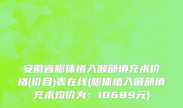 安徽省膨体植入颞部填充术价格(价目)表在线(膨体植入颞部填充术均价为：10689元)