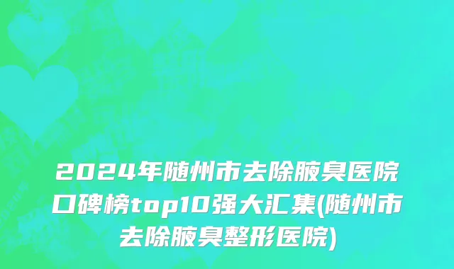 2024年随州市去除腋臭医院口碑榜top10强大汇集(随州市去除腋臭整形医院)