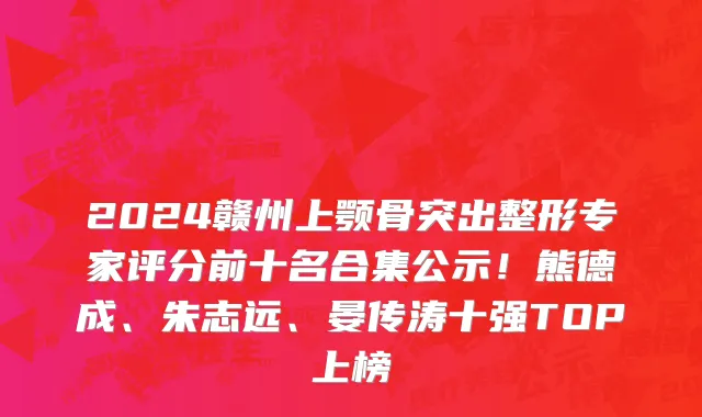 2024赣州上颚骨突出整形专家评分前十名合集公示！熊德成、朱志远、晏传涛十强TOP上榜