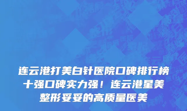 连云港打美白针医院口碑排行榜十强口碑实力强!连云港星美整形妥妥的高质量医美