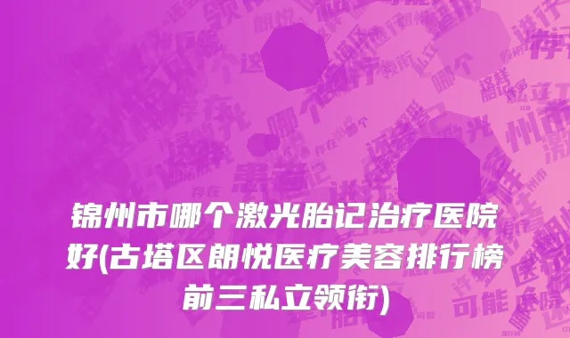 锦州市哪个激光胎记治疗医院好(古塔区朗悦医疗美容排行榜前三私立领衔)