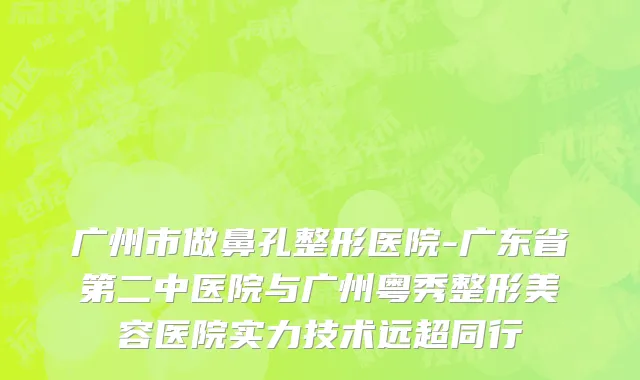 广州市做鼻孔整形医院-广东省第二中医院与广州粤秀整形美容医院实力技术远超同行