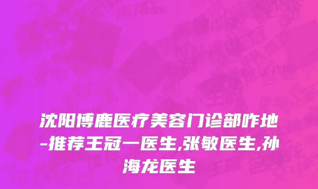 沈阳博鹿医疗美容门诊部咋地-推荐王冠一医生,张敏医生,孙海龙医生