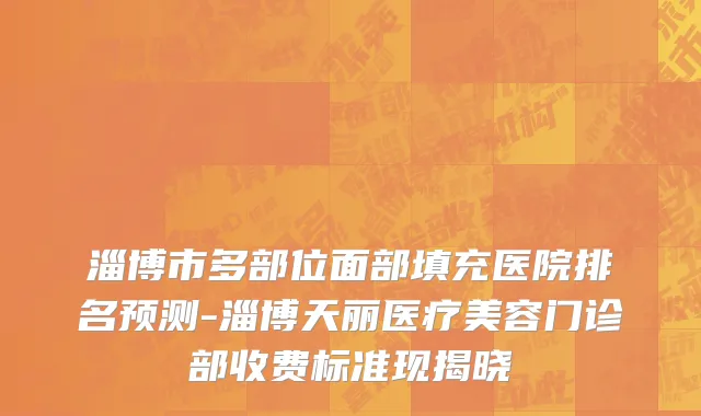 淄博市多部位面部填充医院排名预测-淄博天丽医疗美容门诊部收费标准现揭晓