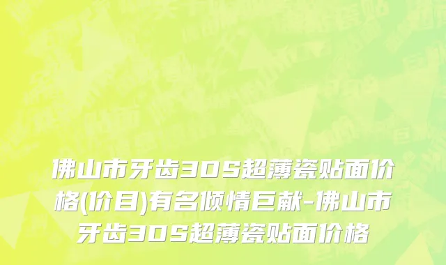 佛山市牙齿3DS超薄瓷贴面价格(价目)有名倾情巨献-佛山市牙齿3DS超薄瓷贴面价格