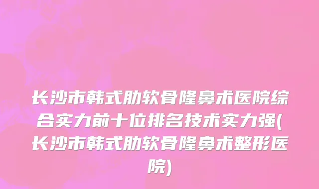 长沙市韩式肋软骨隆鼻术医院综合实力前十位排名技术实力强(长沙市韩式肋软骨隆鼻术整形医院)