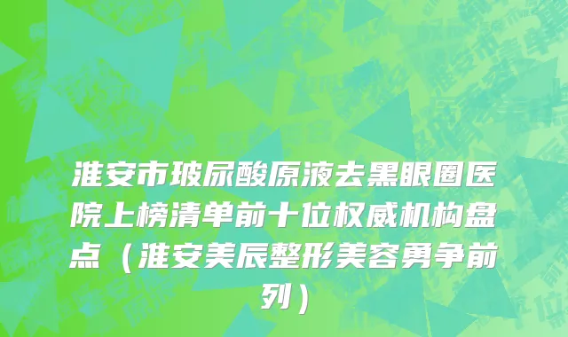 淮安市玻尿酸原液去黑眼圈医院上榜清单前十位权威机构盘点（淮安美辰整形美容勇争前列）