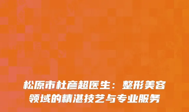 松原市杜彦超医生：整形美容领域的精湛技艺与专业服务