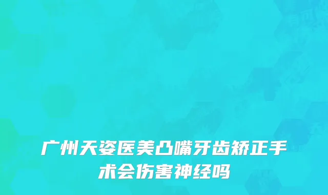 广州天姿医美凸嘴牙齿矫正手术会伤害神经吗