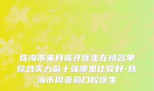 珠海市来月拔牙医生在榜名单综合实力前十强哪里比较好-珠海市周亚莉口腔医生
