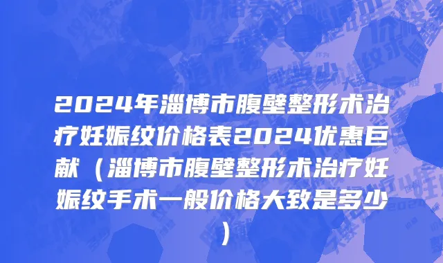 2024年淄博市腹壁整形术治疗妊娠纹价格表2024优惠巨献（淄博市腹壁整形术治疗妊娠纹手术一般价格大致是多少）