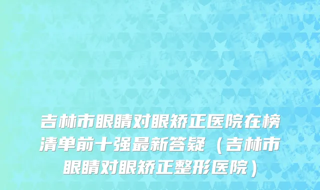 吉林市眼睛对眼矫正医院在榜清单前十强最新答疑（吉林市眼睛对眼矫正整形医院）