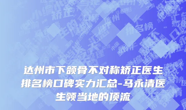 达州市下颌骨不对称矫正医生排名榜口碑实力汇总-马永清医生领当地的顶流