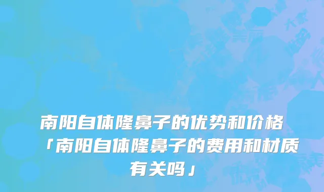 南阳自体隆鼻子的优势和价格「南阳自体隆鼻子的费用和材质有关吗」