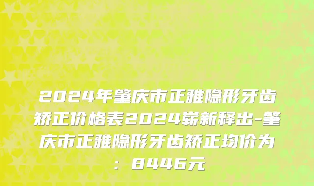 2024年肇庆市正雅隐形牙齿矫正价格表2024崭新释出-肇庆市正雅隐形牙齿矫正均价为：8446元