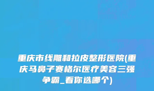 重庆市线雕和拉皮整形医院(重庆马鼻子赛格尔医疗美容三强争霸_看你选哪个)