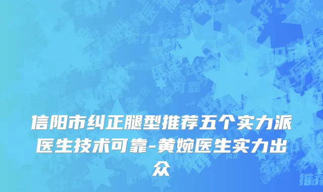 信阳市纠正腿型推荐五个实力派医生技术可靠-黄婉医生实力出众