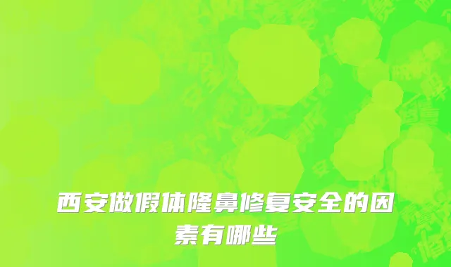西安做假体隆鼻修复安全的因素有哪些
