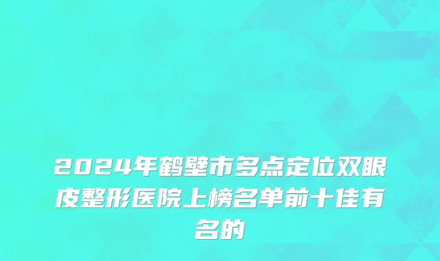 2024年鹤壁市多点定位双眼皮整形医院上榜名单前十佳有名的