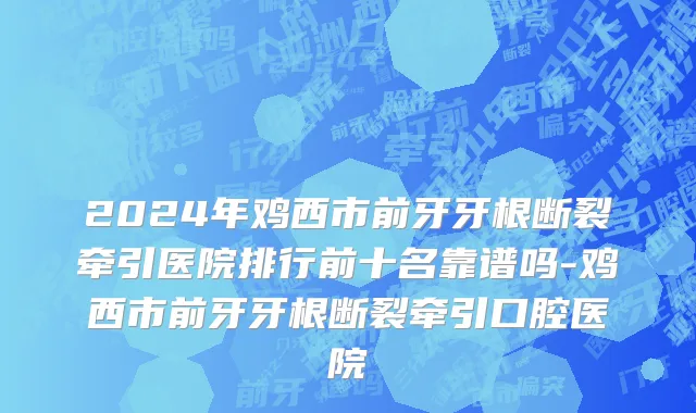 2024年鸡西市前牙牙根断裂牵引医院排行前十名靠谱吗-鸡西市前牙牙根断裂牵引口腔医院