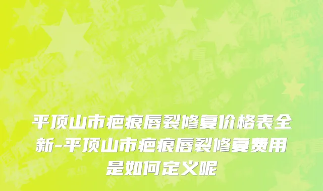 平顶山市疤痕唇裂修复价格表全新-平顶山市疤痕唇裂修复费用是如何定义呢