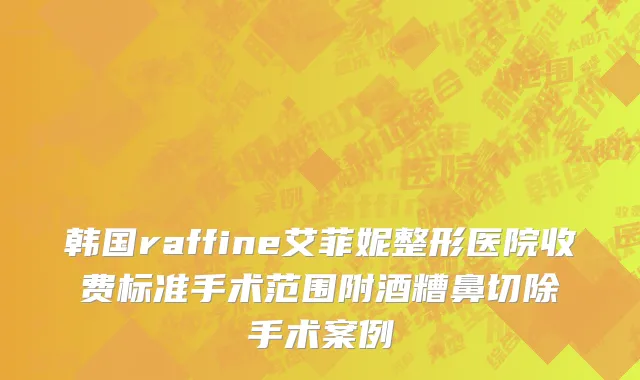 韩国raffine艾菲妮整形医院收费标准手术范围附酒糟鼻切除手术案例