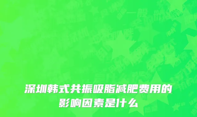 深圳韩式共振吸脂减肥费用的影响因素是什么