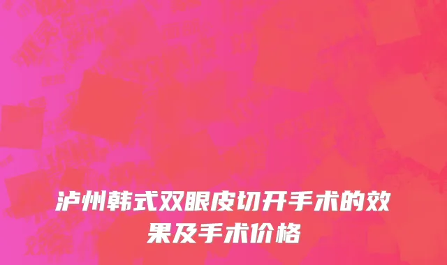 泸州韩式双眼皮切开手术的效果及手术价格
