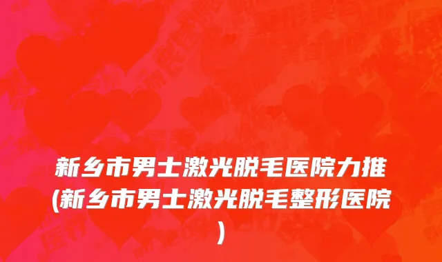新乡市男士激光脱毛医院力推(新乡市男士激光脱毛整形医院)