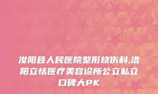 汝阳县人民医院整形烧伤科,洛阳立恬医疗美容诊所公立私立口碑大PK