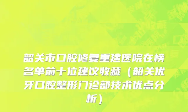 韶关市口腔修复重建医院在榜名单前十位建议收藏（韶关优牙口腔整形门诊部技术优点分析）