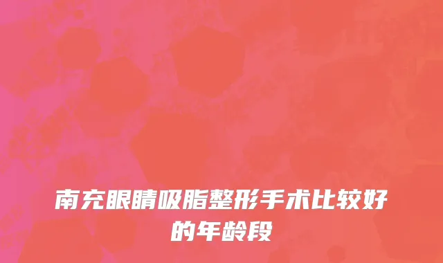 南充眼睛吸脂整形手术比较好的年龄段