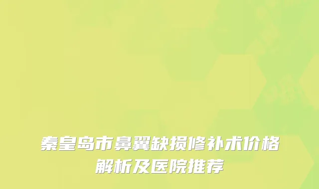 秦皇岛市鼻翼缺损修补术价格解析及医院推荐