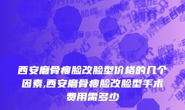 西安磨骨瘦脸改脸型价格的几个因素,西安磨骨瘦脸改脸型手术费用需多少