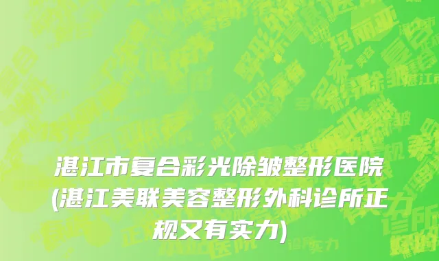 湛江市复合彩光除皱整形医院(湛江美联美容整形外科诊所正规又有实力)