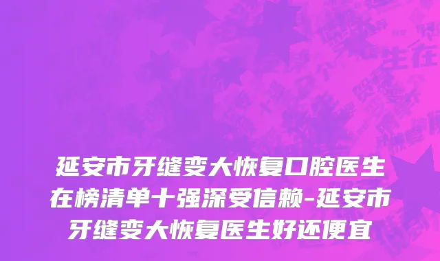 延安市牙缝变大恢复口腔医生在榜清单十强深受信赖-延安市牙缝变大恢复医生好还便宜