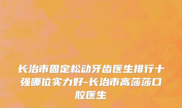 长治市固定松动牙齿医生排行十强哪位实力好-长治市高莎莎口腔医生
