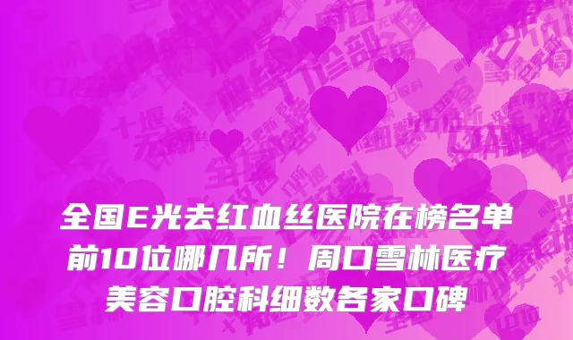 全国E光去红血丝医院在榜名单前10位哪几所！周口雪林医疗美容口腔科细数各家口碑