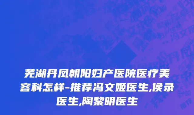芜湖丹凤朝阳妇产医院医疗美容科怎样-推荐冯文姬医生,侯录医生,陶黎明医生
