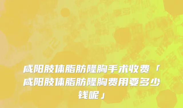 咸阳肢体脂肪隆胸手术收费「咸阳肢体脂肪隆胸费用要多少钱呢」