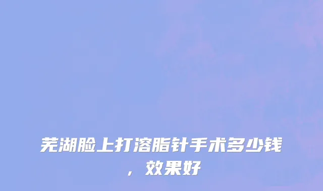 芜湖脸上打溶脂针手术多少钱，效果好