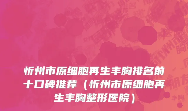 忻州市原细胞再生丰胸排名前十口碑推荐（忻州市原细胞再生丰胸整形医院）