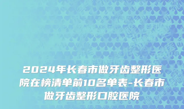 2024年长春市做牙齿整形医院在榜清单前10名单表-长春市做牙齿整形口腔医院
