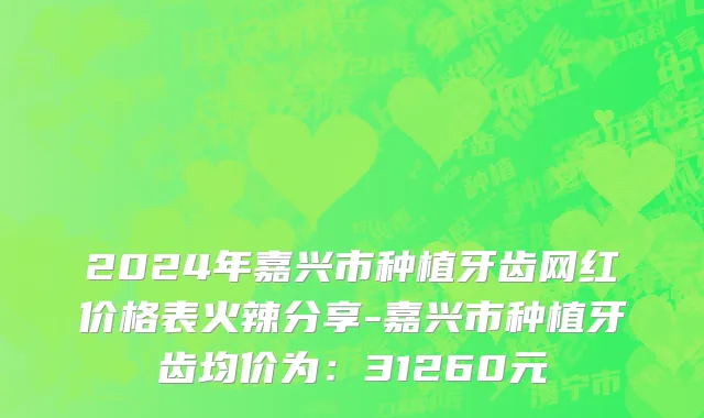 2024年嘉兴市种植牙齿网红价格表火辣分享-嘉兴市种植牙齿均价为：31260元