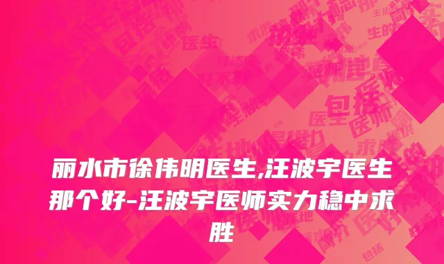 丽水市徐伟明医生,汪波宇医生那个好-汪波宇医师实力稳中求胜