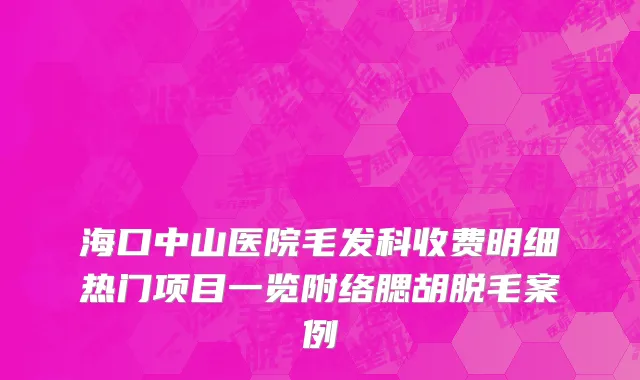 海口中山医院毛发科收费明细热门项目一览附络腮胡脱毛案例