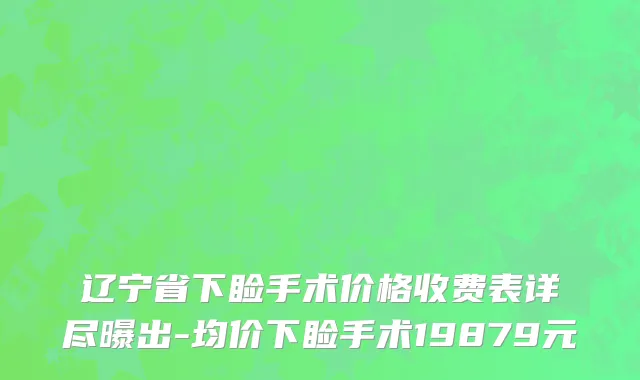 辽宁省下睑手术价格收费表详尽曝出-均价下睑手术19879元